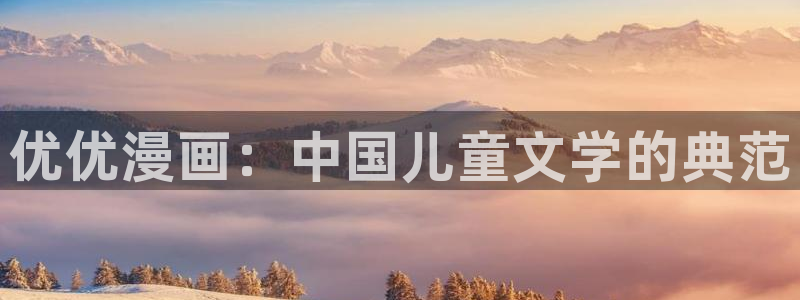 漫蛙最新版本是多少：优优漫画：中国儿童文学的典范